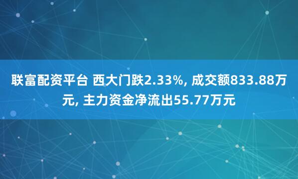 联富配资平台 西大门跌2.33%, 成交额833.88万元, 主力资金净流出55.77万元