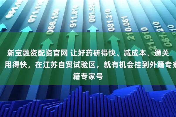 新宝融资配资官网 让好药研得快、减成本、通关快、用得快，在江苏自贸试验区，就有机会挂到外籍专家号
