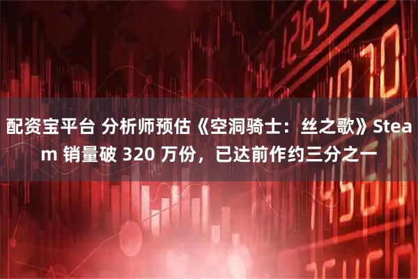 配资宝平台 分析师预估《空洞骑士：丝之歌》Steam 销量破 320 万份，已达前作约三分之一