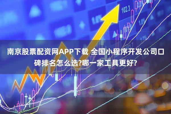 南京股票配资网APP下载 全国小程序开发公司口碑排名怎么选?哪一家工具更好?