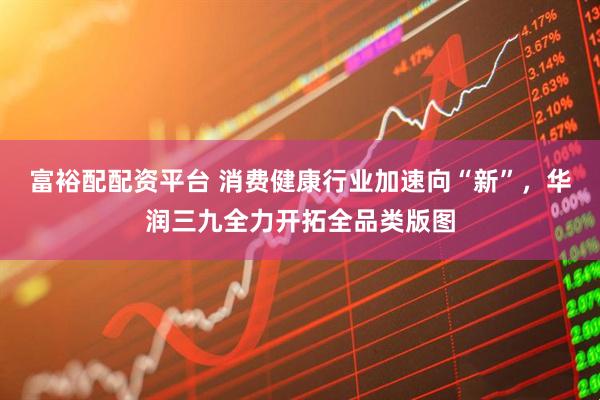 富裕配配资平台 消费健康行业加速向“新”，华润三九全力开拓全品类版图