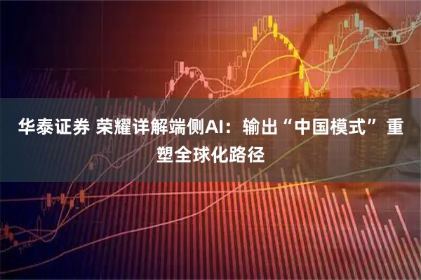华泰证券 荣耀详解端侧AI：输出“中国模式” 重塑全球化路径