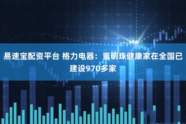 易速宝配资平台 格力电器：董明珠健康家在全国已建设970多家