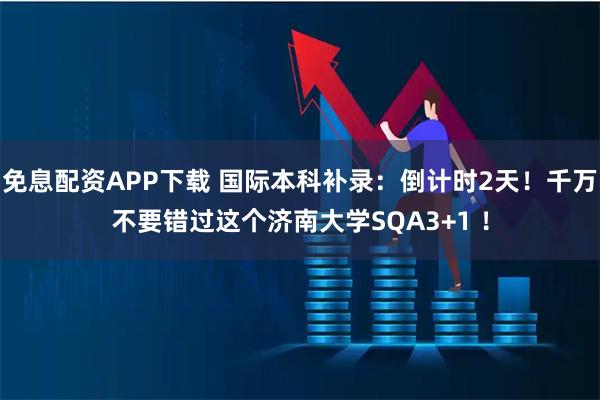 免息配资APP下载 国际本科补录：倒计时2天！千万不要错过这个济南大学SQA3+1 ！