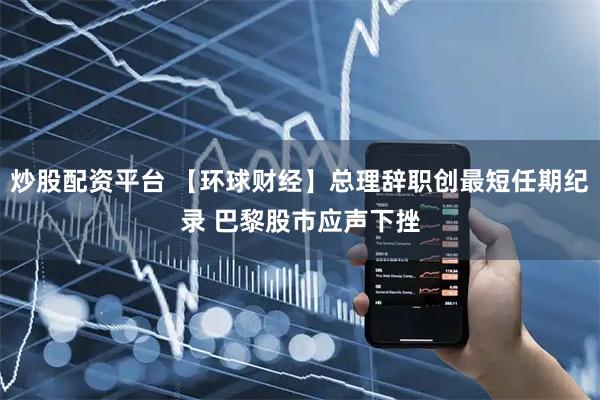 炒股配资平台 【环球财经】总理辞职创最短任期纪录 巴黎股市应声下挫