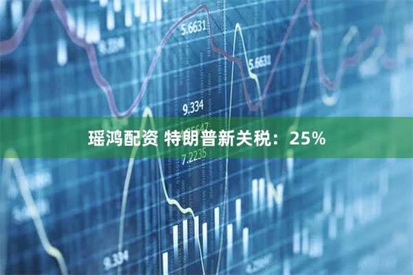 瑶鸿配资 特朗普新关税：25%