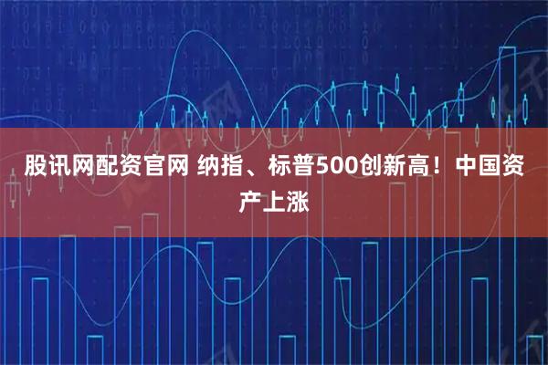 股讯网配资官网 纳指、标普500创新高！中国资产上涨