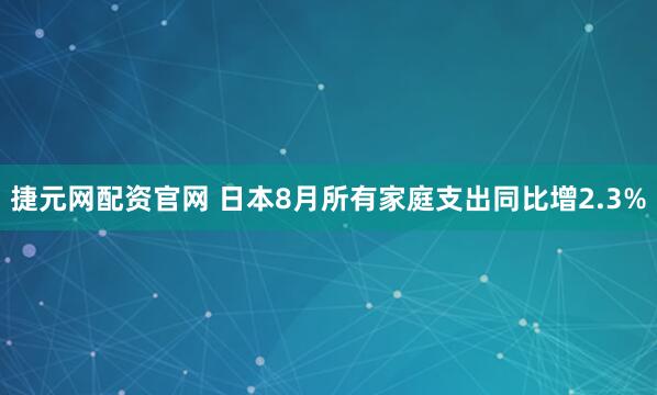 捷元网配资官网 日本8月所有家庭支出同比增2.3%