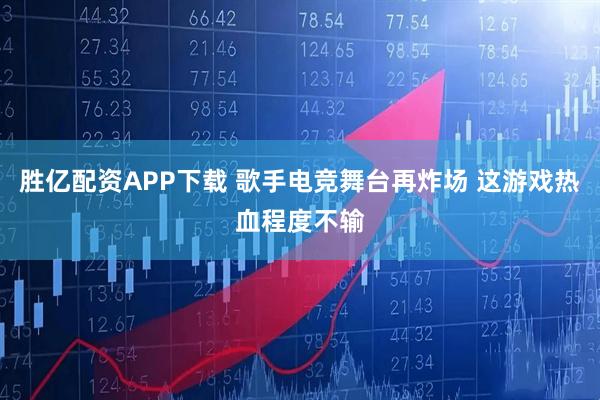 胜亿配资APP下载 歌手电竞舞台再炸场 这游戏热血程度不输