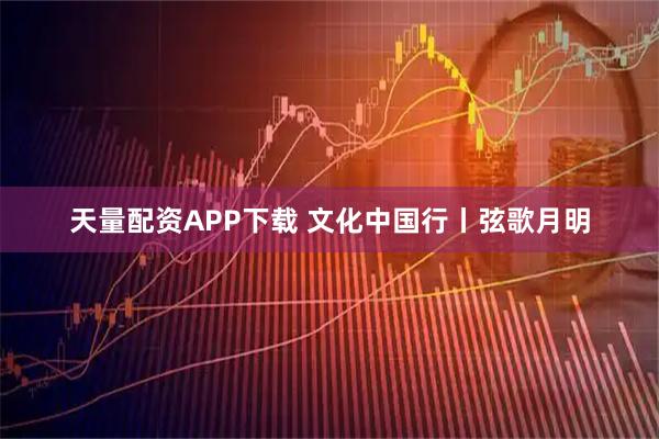 天量配资APP下载 文化中国行丨弦歌月明