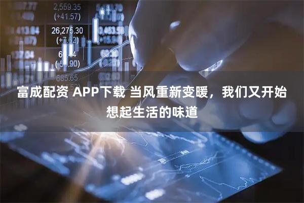 富成配资 APP下载 当风重新变暖，我们又开始想起生活的味道