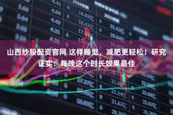 山西炒股配资官网 这样睡觉，减肥更轻松！研究证实：每晚这个时长效果最佳