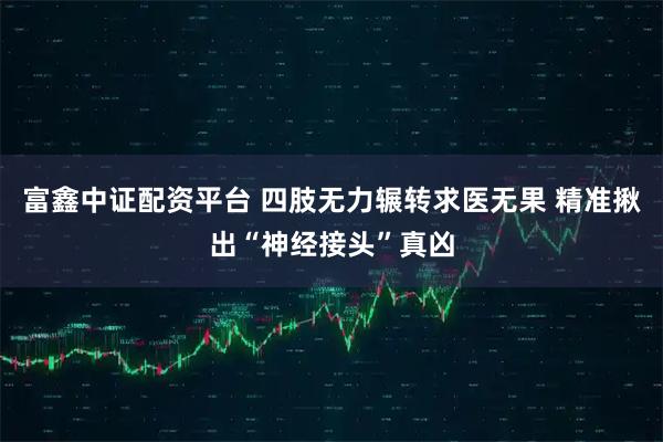 富鑫中证配资平台 四肢无力辗转求医无果 精准揪出“神经接头”真凶