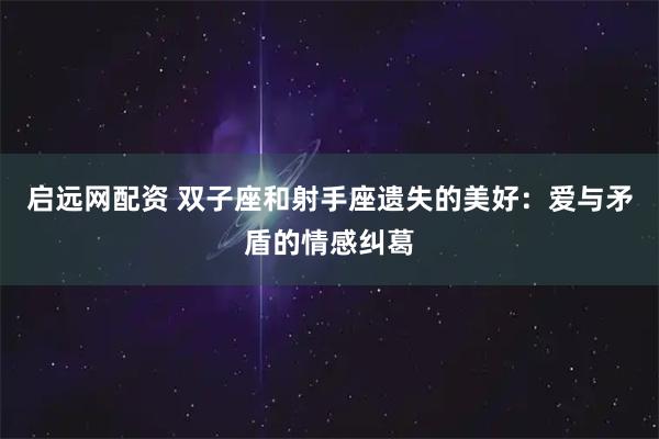 启远网配资 双子座和射手座遗失的美好：爱与矛盾的情感纠葛