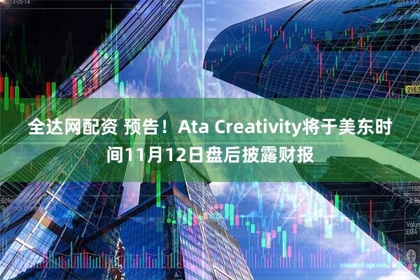 全达网配资 预告！Ata Creativity将于美东时间11月12日盘后披露财报