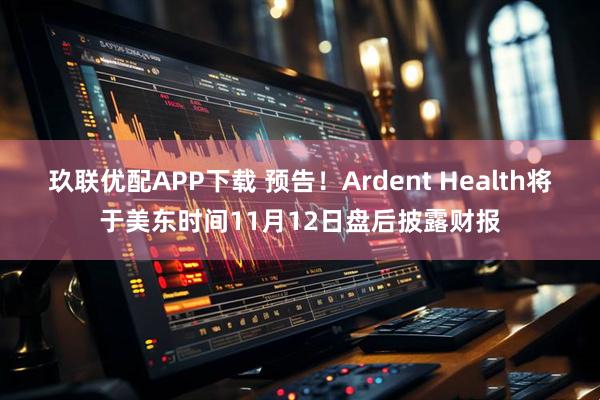 玖联优配APP下载 预告！Ardent Health将于美东时间11月12日盘后披露财报