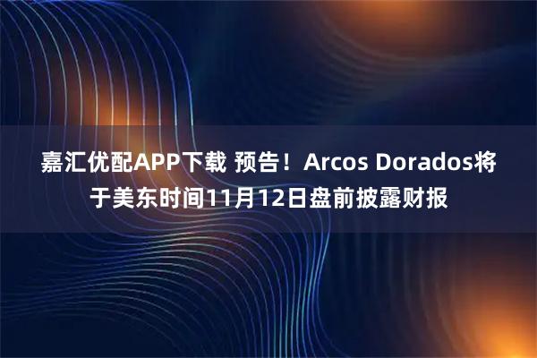 嘉汇优配APP下载 预告！Arcos Dorados将于美东时间11月12日盘前披露财报