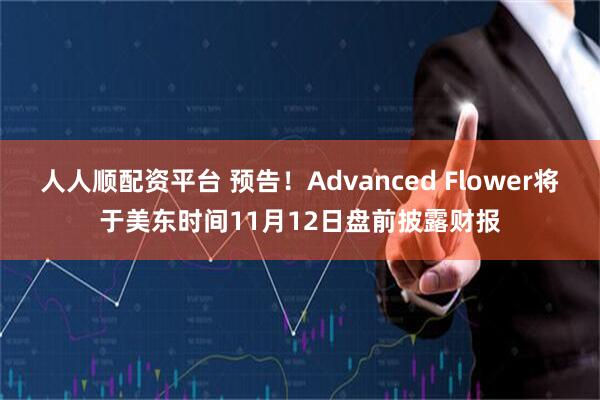人人顺配资平台 预告！Advanced Flower将于美东时间11月12日盘前披露财报