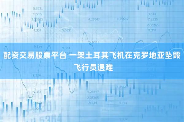 配资交易股票平台 一架土耳其飞机在克罗地亚坠毁 飞行员遇难