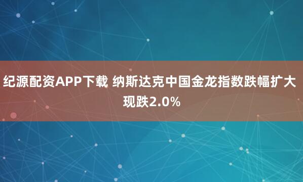 纪源配资APP下载 纳斯达克中国金龙指数跌幅扩大 现跌2.0%
