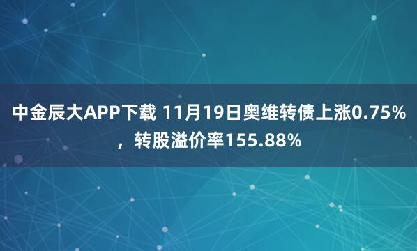中金辰大APP下载 11月19日奥维转债上涨0.75%，转股溢价率155.88%