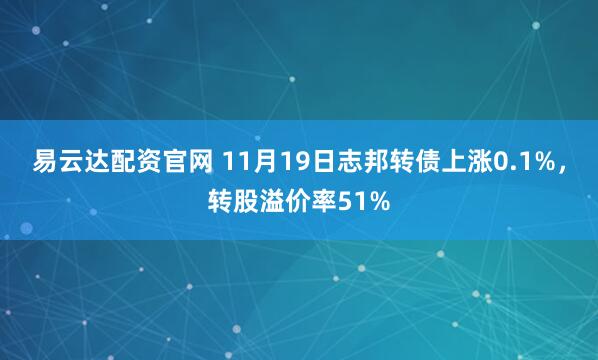 易云达配资官网 11月19日志邦转债上涨0.1%，转股溢价率51%