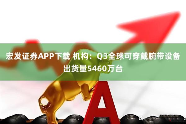 宏发证券APP下载 机构：Q3全球可穿戴腕带设备出货量5460万台