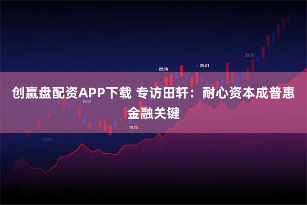 创赢盘配资APP下载 专访田轩：耐心资本成普惠金融关键