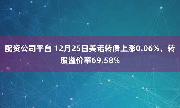 配资公司平台 12月25日美诺转债上涨0.06%，转股溢价率69.58%