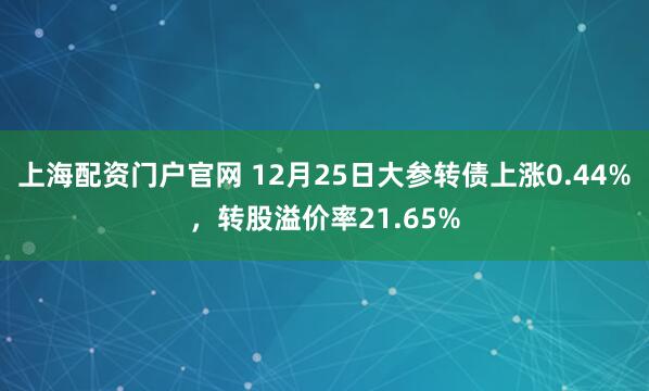 上海配资门户官网 12月25日大参转债上涨0.44%，转股溢价率21.65%