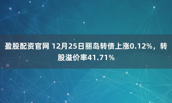 盈股配资官网 12月25日丽岛转债上涨0.12%，转股溢价率41.71%