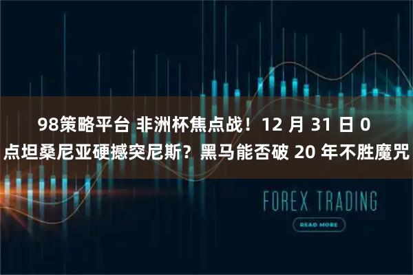 98策略平台 非洲杯焦点战！12 月 31 日 0 点坦桑尼亚硬撼突尼斯？黑马能否破 20 年不胜魔咒