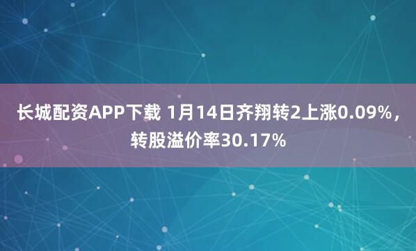 长城配资APP下载 1月14日齐翔转2上涨0.09%，转股溢价率30.17%