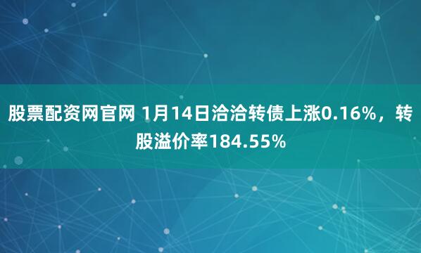 股票配资网官网 1月14日洽洽转债上涨0.16%，转股溢价率184.55%