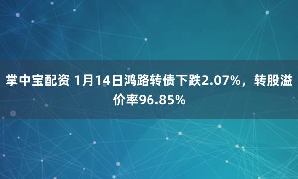 掌中宝配资 1月14日鸿路转债下跌2.07%，转股溢价率96.85%