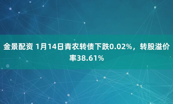 金景配资 1月14日青农转债下跌0.02%，转股溢价率38.61%