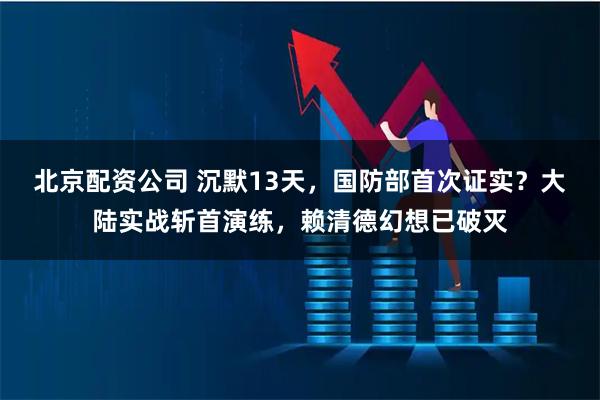 北京配资公司 沉默13天，国防部首次证实？大陆实战斩首演练，赖清德幻想已破灭