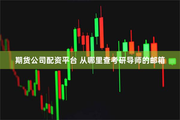 期货公司配资平台 从哪里查考研导师的邮箱