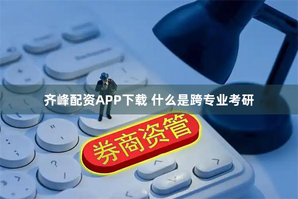 齐峰配资APP下载 什么是跨专业考研
