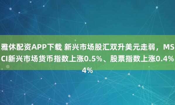 雅休配资APP下载 新兴市场股汇双升美元走弱，MSCI新兴市场货币指数上涨0.5%、股票指数上涨0.4%