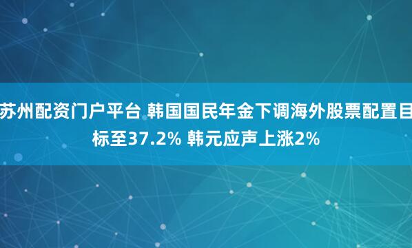 苏州配资门户平台 韩国国民年金下调海外股票配置目标至37.2% 韩元应声上涨2%