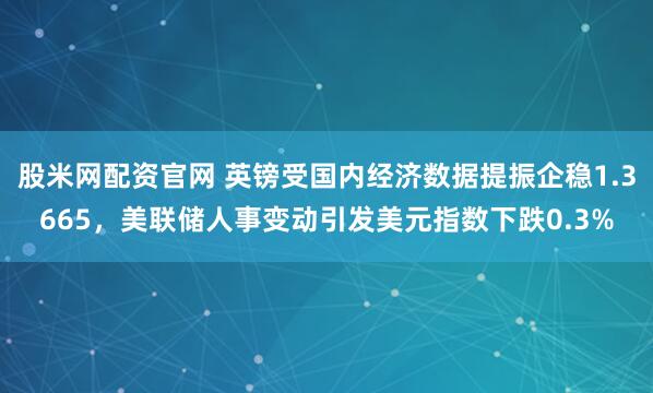 股米网配资官网 英镑受国内经济数据提振企稳1.3665，美联储人事变动引发美元指数下跌0.3%