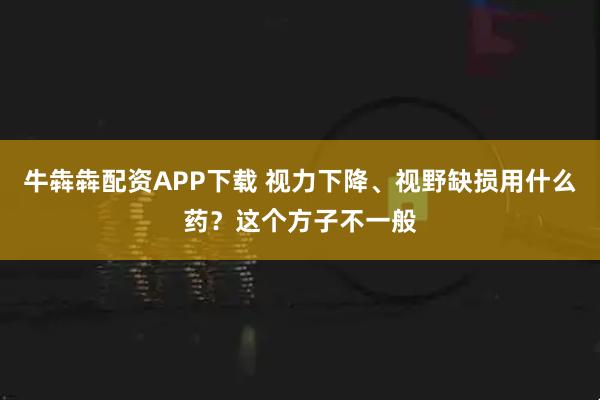 牛犇犇配资APP下载 视力下降、视野缺损用什么药？这个方子不一般