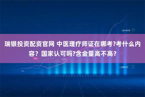 瑞银投资配资官网 中医理疗师证在哪考?考什么内容？国家认可吗?含金量高不高？