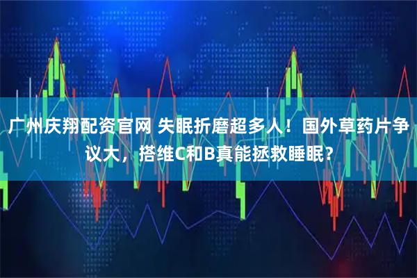 广州庆翔配资官网 失眠折磨超多人！国外草药片争议大，搭维C和B真能拯救睡眠？