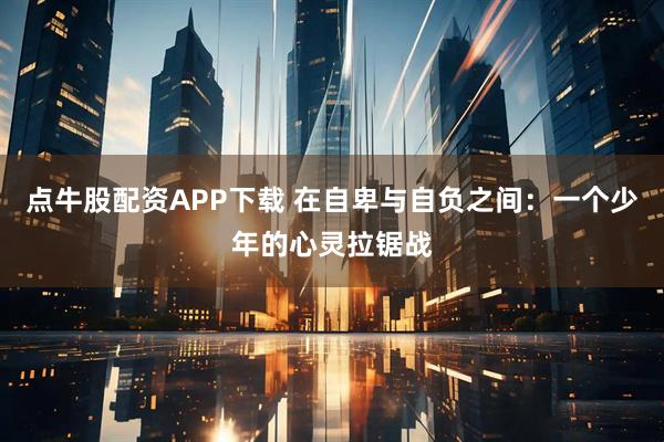 点牛股配资APP下载 在自卑与自负之间:一个少年的心灵拉锯战