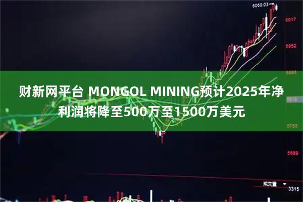 财新网平台 MONGOL MINING预计2025年净利润将降至500万至1500万美元