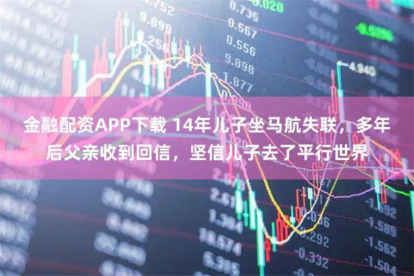 金融配资APP下载 14年儿子坐马航失联，多年后父亲收到回信，坚信儿子去了平行世界
