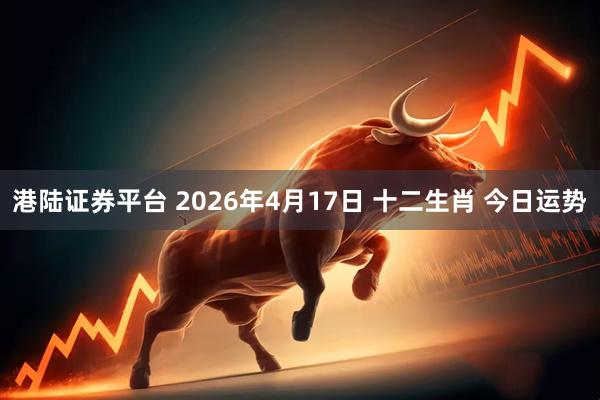 港陆证券平台 2026年4月17日 十二生肖 今日运势