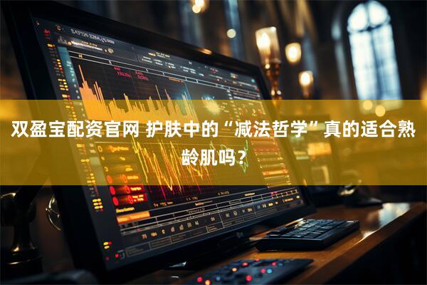 双盈宝配资官网 护肤中的“减法哲学”真的适合熟龄肌吗？